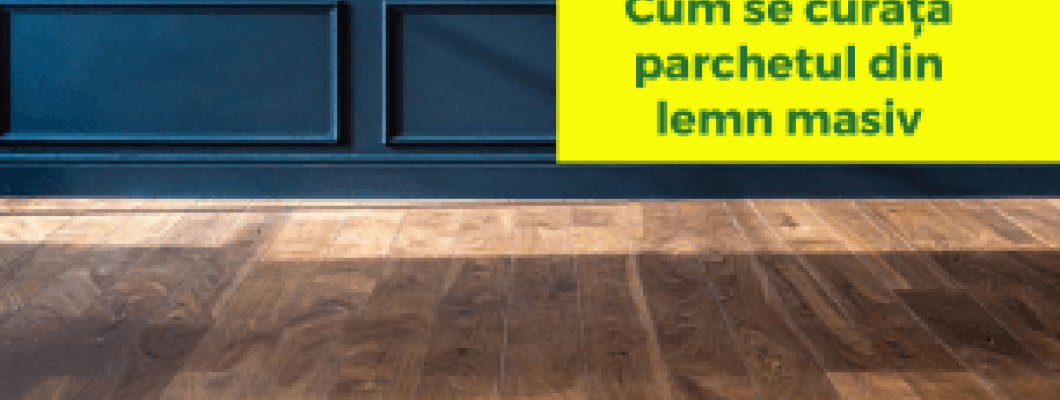 Cum se curăță parchetul din lemn masiv